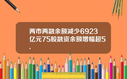 两市两融余额减少6923亿元75股融资余额增幅超5.