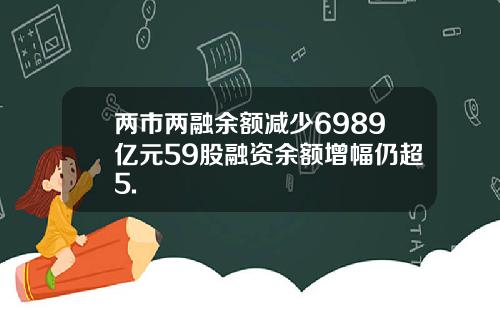 两市两融余额减少6989亿元59股融资余额增幅仍超5.