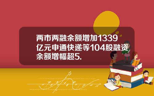两市两融余额增加1339亿元申通快递等104股融资余额增幅超5.