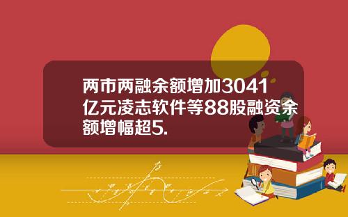 两市两融余额增加3041亿元凌志软件等88股融资余额增幅超5.