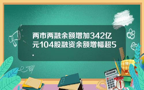 两市两融余额增加342亿元104股融资余额增幅超5.