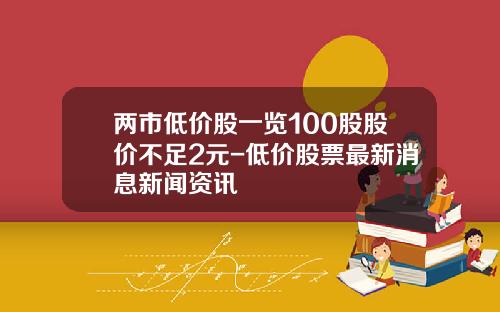 两市低价股一览100股股价不足2元-低价股票最新消息新闻资讯