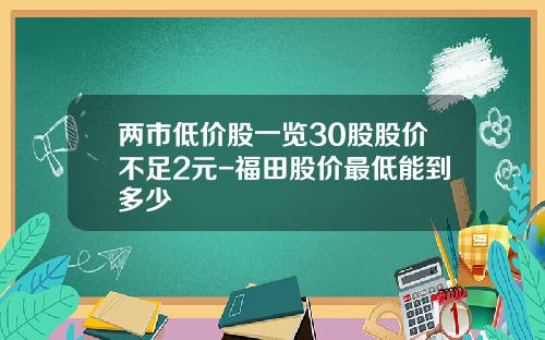 两市低价股一览30股股价不足2元-福田股价最低能到多少