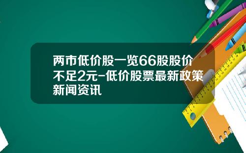 两市低价股一览66股股价不足2元-低价股票最新政策新闻资讯
