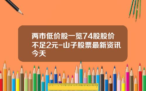 两市低价股一览74股股价不足2元-山子股票最新资讯今天