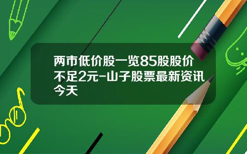 两市低价股一览85股股价不足2元-山子股票最新资讯今天