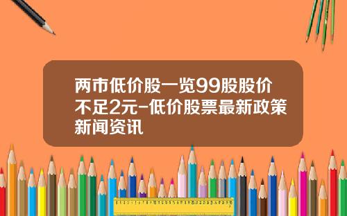 两市低价股一览99股股价不足2元-低价股票最新政策新闻资讯