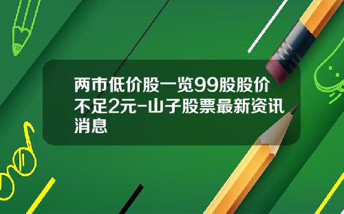 两市低价股一览99股股价不足2元-山子股票最新资讯消息