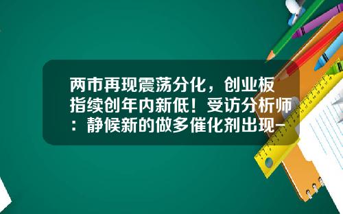 两市再现震荡分化，创业板指续创年内新低！受访分析师：静候新的做多催化剂出现-股票免费资讯分析