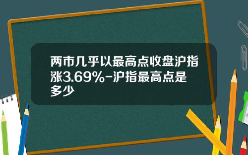 两市几乎以最高点收盘沪指涨3.69%-沪指最高点是多少