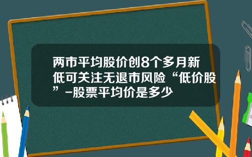 两市平均股价创8个多月新低可关注无退市风险“低价股”-股票平均价是多少