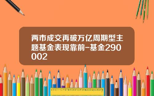 两市成交再破万亿周期型主题基金表现靠前-基金290002