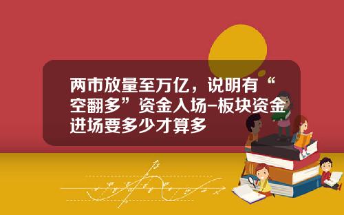 两市放量至万亿，说明有“空翻多”资金入场-板块资金进场要多少才算多