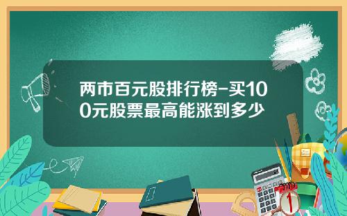 两市百元股排行榜-买100元股票最高能涨到多少