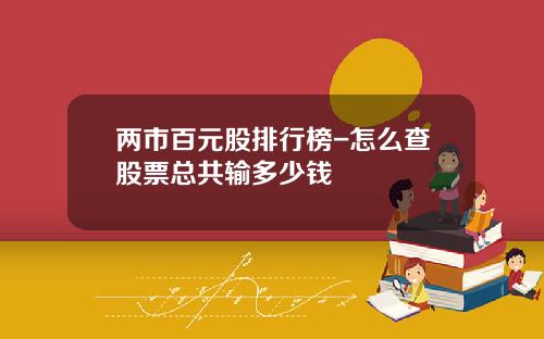 两市百元股排行榜-怎么查股票总共输多少钱