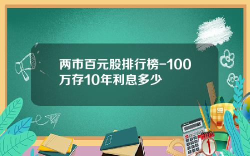 两市百元股排行榜-100万存10年利息多少