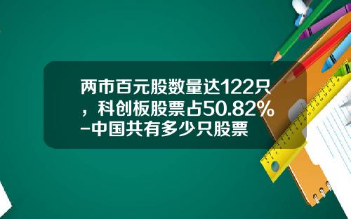 两市百元股数量达122只，科创板股票占50.82%-中国共有多少只股票