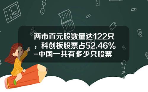 两市百元股数量达122只，科创板股票占52.46%-中国一共有多少只股票
