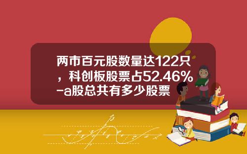 两市百元股数量达122只，科创板股票占52.46%-a股总共有多少股票