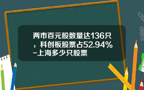 两市百元股数量达136只，科创板股票占52.94%-上海多少只股票