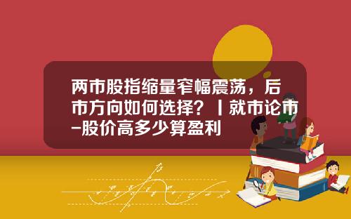 两市股指缩量窄幅震荡，后市方向如何选择？丨就市论市-股价高多少算盈利