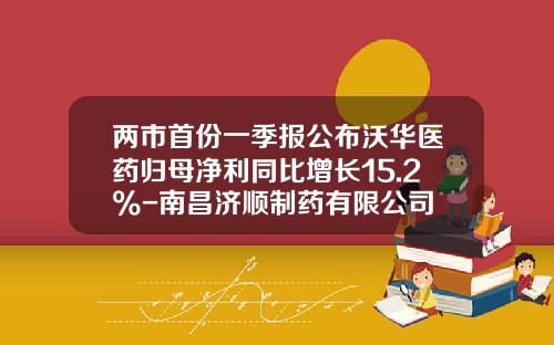 两市首份一季报公布沃华医药归母净利同比增长15.2%-南昌济顺制药有限公司