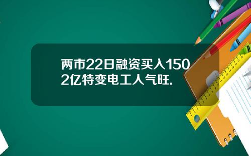 两市22日融资买入1502亿特变电工人气旺.