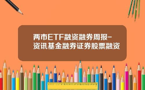 两市ETF融资融券周报-资讯基金融券证券股票融资