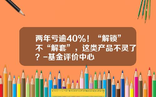 两年亏逾40%！“解锁”不“解套”，这类产品不灵了？-基金评价中心