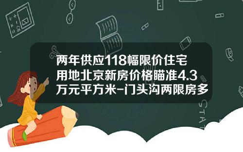 两年供应118幅限价住宅用地北京新房价格瞄准4.3万元平方米-门头沟两限房多少钱一平米