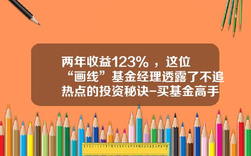 两年收益123%+，这位“画线”基金经理透露了不追热点的投资秘诀-买基金高手