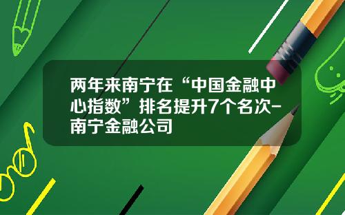 两年来南宁在“中国金融中心指数”排名提升7个名次-南宁金融公司