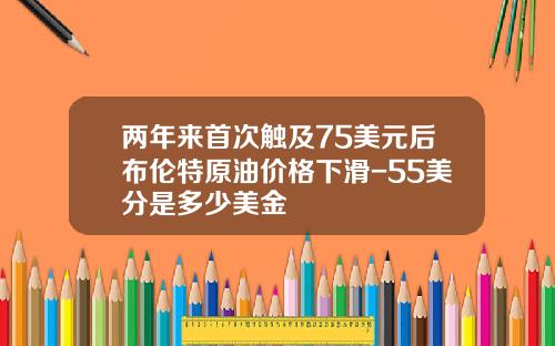 两年来首次触及75美元后布伦特原油价格下滑-55美分是多少美金