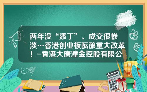 两年没“添丁”、成交很惨淡…香港创业板酝酿重大改革！-香港大唐潼金控股有限公司