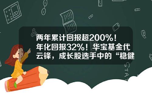 两年累计回报超200%！年化回报32%！华宝基金代云锋，成长股选手中的“稳健派”-华宝先进成长基金