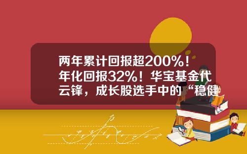 两年累计回报超200%！年化回报32%！华宝基金代云锋，成长股选手中的“稳健派”-000124基金