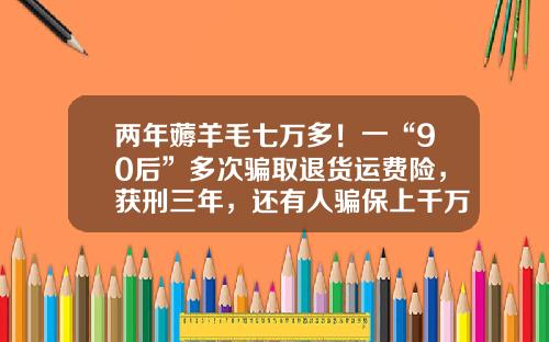 两年薅羊毛七万多！一“90后”多次骗取退货运费险，获刑三年，还有人骗保上千万……-加入退货运费险多少钱