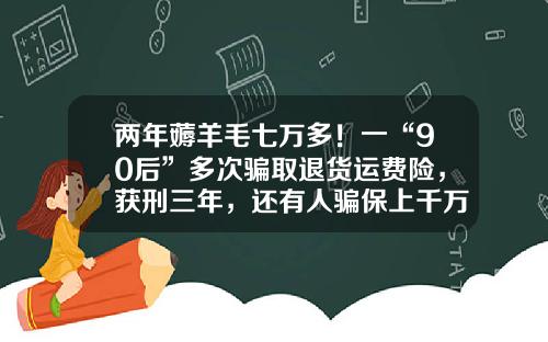 两年薅羊毛七万多！一“90后”多次骗取退货运费险，获刑三年，还有人骗保上千万……-淘宝运费险退多少金额