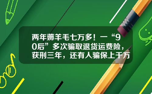 两年薅羊毛七万多！一“90后”多次骗取退货运费险，获刑三年，还有人骗保上千万……-淘宝运险费赔付多少