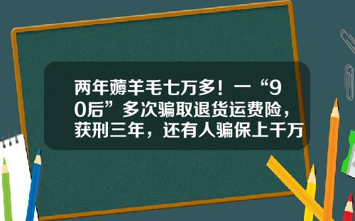 两年薅羊毛七万多！一“90后”多次骗取退货运费险，获刑三年，还有人骗保上千万-加入退货运费险多少钱