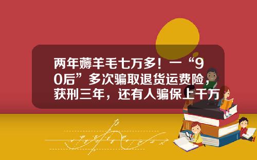 两年薅羊毛七万多！一“90后”多次骗取退货运费险，获刑三年，还有人骗保上千万-淘宝运险费赔付多少