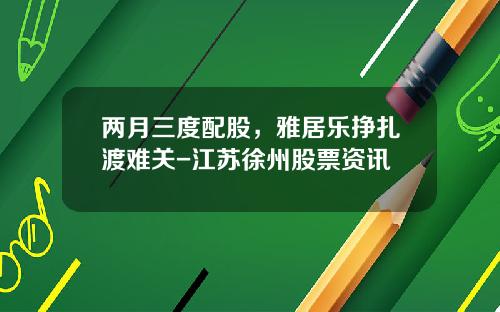 两月三度配股，雅居乐挣扎渡难关-江苏徐州股票资讯
