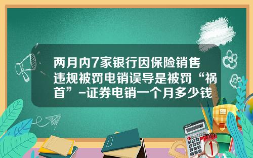 两月内7家银行因保险销售违规被罚电销误导是被罚“祸首”-证券电销一个月多少钱