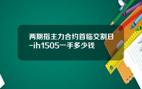 两期指主力合约首临交割日-ih1505一手多少钱
