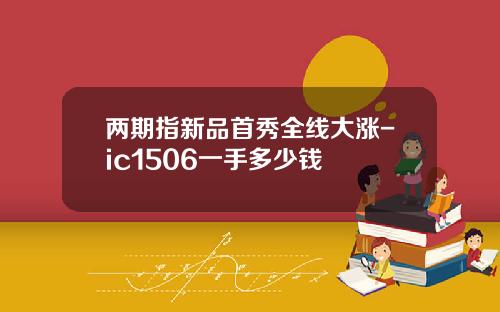 两期指新品首秀全线大涨-ic1506一手多少钱