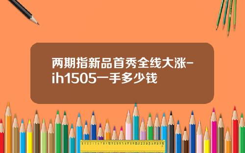两期指新品首秀全线大涨-ih1505一手多少钱