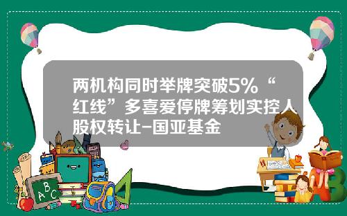 两机构同时举牌突破5%“红线”多喜爱停牌筹划实控人股权转让-国亚基金
