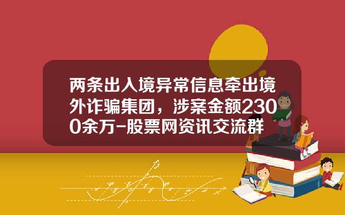 两条出入境异常信息牵出境外诈骗集团，涉案金额2300余万-股票网资讯交流群