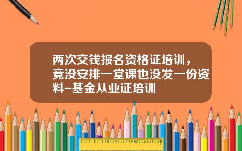 两次交钱报名资格证培训，竟没安排一堂课也没发一份资料-基金从业证培训