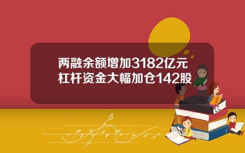 两融余额增加3182亿元杠杆资金大幅加仓142股
